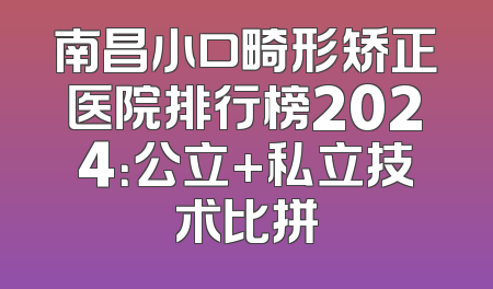 南昌小口畸形矫正医院排行榜2024：公立+私立技术比拼