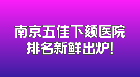 南京五佳下颏医院排名新鲜出炉！