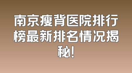 南京瘦背医院排行榜最新排名情况揭秘！