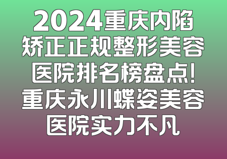 2024重庆内陷矫正正规整形美容医院排名榜盘点！重庆永川蝶姿美容医院实力不凡