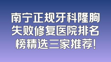 南宁正规牙科隆胸失败修复医院排名榜精选三家推荐！