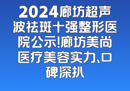 2024廊坊超声波祛斑十强整形医院公示！廊坊美尚医疗美容实力、口碑深扒
