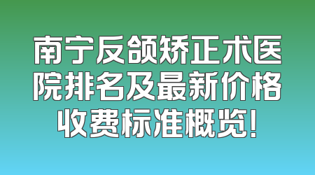 南宁反颌矫正术医院排名及最新价格收费标准概览！