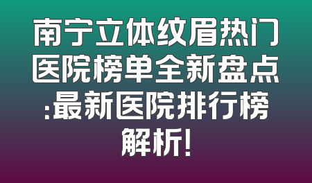 南宁立体纹眉热门医院榜单全新盘点：最新医院排行榜解析！