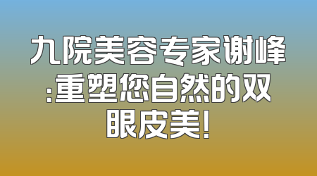 九院美容专家谢峰：重塑您自然的双眼皮美！