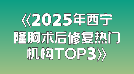 《2025年西宁隆胸术后修复热门机构TOP3》