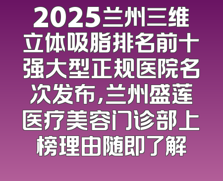 2025兰州三维立体吸脂排名前十强大型正规医院名次发布，兰州盛莲医疗美容门诊部上榜理由随即了解