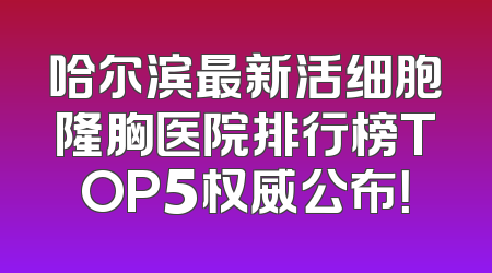 哈尔滨最新活细胞隆胸医院排行榜TOP5权威公布！