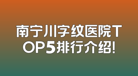 南宁川字纹医院TOP5排行介绍！