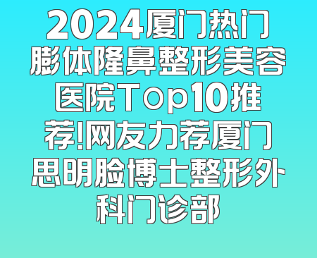 2024厦门热门膨体隆鼻整形美容医院Top10推荐！网友力荐厦门思明脸博士整形外科门诊部