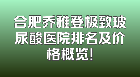 合肥乔雅登极致玻尿酸医院排名及价格概览！