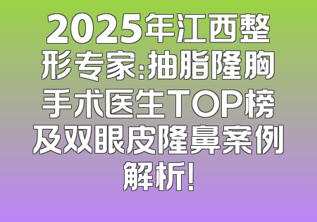 2025年江西整形专家：抽脂隆胸手术医生TOP榜及双眼皮隆鼻案例解析！