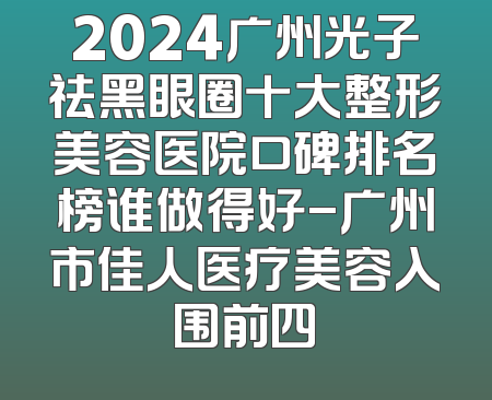2024广州光子祛黑眼圈十大整形美容医院口碑排名榜谁做得好-广州市佳人医疗美容入围前四