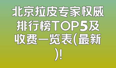 北京拉皮专家权威排行榜TOP5及收费一览表（最新）！