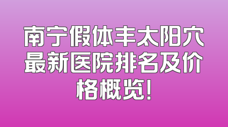 南宁假体丰太阳穴最新医院排名及价格概览！