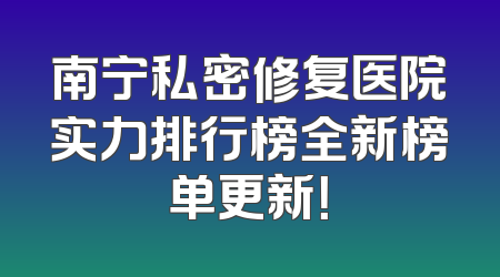 南宁私密修复医院实力排行榜全新榜单更新！