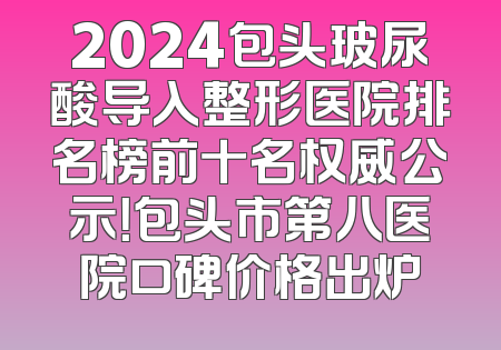 2024包头玻尿酸导入整形医院排名榜前十名权威公示！包头市第八医院口碑价格出炉