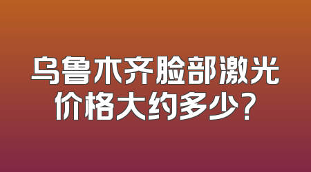 乌鲁木齐脸部激光价格大约多少？