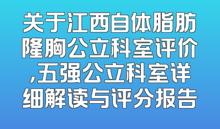 关于江西自体脂肪隆胸公立科室评价，五强公立科室详细解读与评分报告