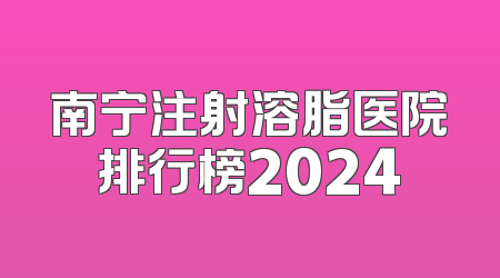 南宁注射溶脂医院排行榜2024