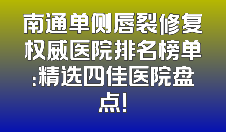 南通单侧唇裂修复权威医院排名榜单：精选四佳医院盘点！