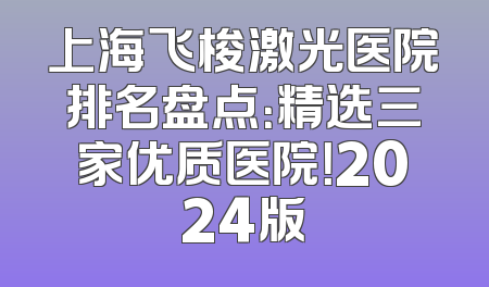 上海飞梭激光医院排名盘点：精选三家优质医院！2024版