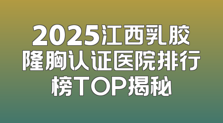 2025江西乳胶隆胸认证医院排行榜TOP揭秘