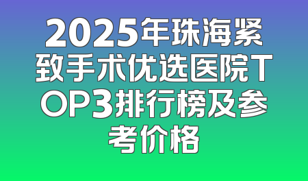 2025年珠海紧致手术优选医院TOP3排行榜及参考价格
