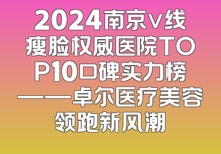 2024南京v线瘦脸权威医院TOP10口碑实力榜——卓尔医疗美容领跑新风潮
