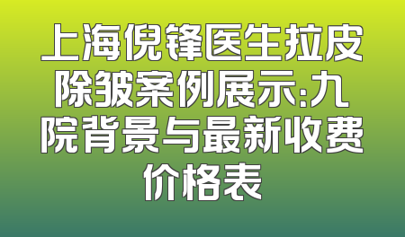 上海倪锋医生拉皮除皱案例展示：九院背景与最新收费价格表