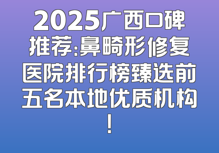 2025广西口碑推荐：鼻畸形修复医院排行榜臻选前五名本地优质机构！