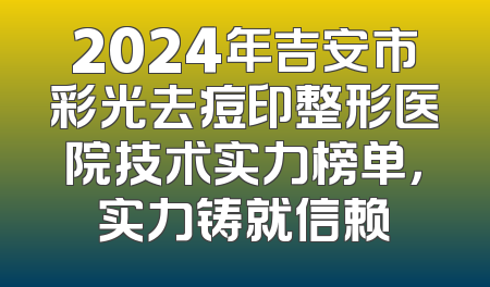 2024年吉安市彩光去痘印整形医院技术实力榜单，实力铸就信赖