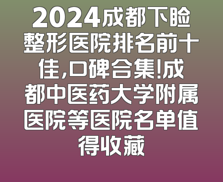 2024成都下睑整形医院排名前十佳，口碑合集！成都中医药大学附属医院等医院名单值得收藏