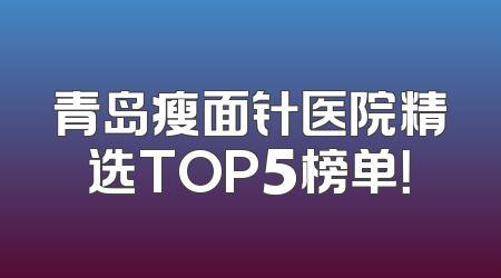 青岛瘦面针医院精选TOP5榜单！