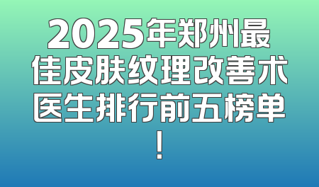 2025年郑州最佳皮肤纹理改善术医生排行前五榜单！