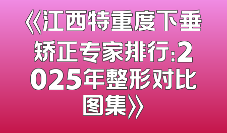 《江西特重度下垂矫正专家排行：2025年整形对比图集》