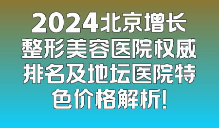 2024北京增长整形美容医院权威排名及地坛医院特色价格解析！