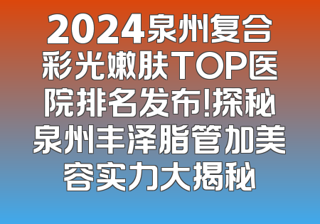 2024泉州复合彩光嫩肤TOP医院排名发布！探秘泉州丰泽脂管加美容实力大揭秘
