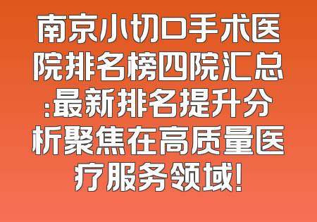 南京小切口手术医院排名榜四院汇总：最新排名提升分析聚焦在高质量医疗服务领域！