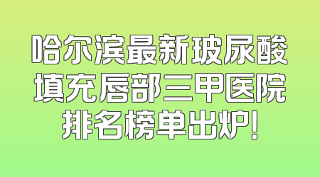 哈尔滨最新玻尿酸填充唇部三甲医院排名榜单出炉！