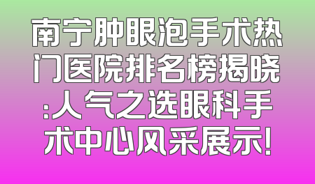 南宁肿眼泡手术热门医院排名榜揭晓：人气之选眼科手术中心风采展示！