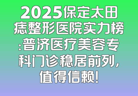 2025保定太田痣整形医院实力榜：普济医疗美容专科门诊稳居前列，值得信赖！