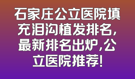 石家庄公立医院填充泪沟植发排名，最新排名出炉，公立医院推荐！