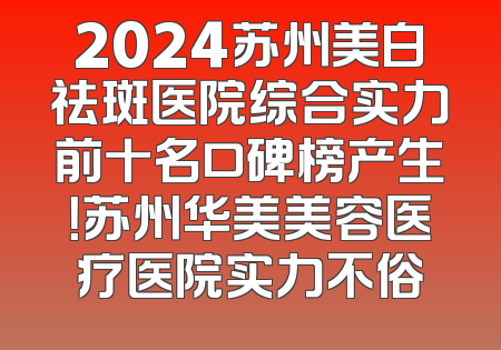 2024苏州美白祛斑医院综合实力前十名口碑榜产生！苏州华美美容医疗医院实力不俗