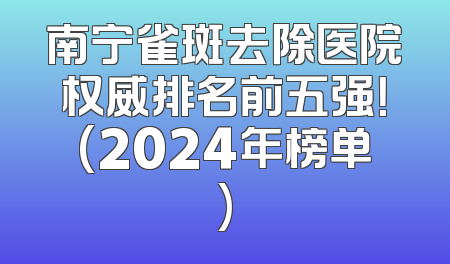 南宁雀斑去除医院权威排名前五强！(2024年榜单)