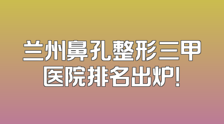 兰州鼻孔整形三甲医院排名出炉！