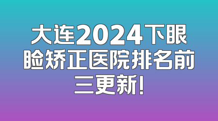 大连2024下眼睑矫正医院排名前三更新!