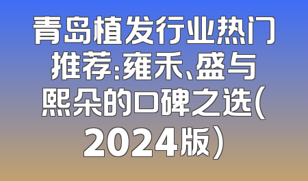 青岛植发行业热门推荐：雍禾、盛与熙朵的口碑之选（2024版）