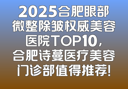 2025合肥眼部微整除皱权威美容医院TOP10，合肥诗蔓医疗美容门诊部值得推荐！