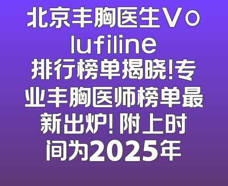 北京丰胸医生Volufiline排行榜单揭晓！专业丰胸医师榜单最新出炉！ 附上时间为2025年